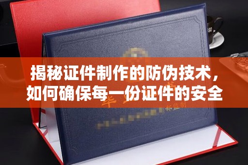 吉州揭秘证件制作的防伪技术，如何确保每一份证件的安全与可信