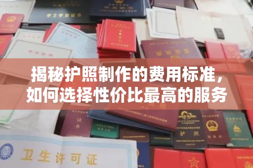 吉州揭秘护照制作的费用标准，如何选择性价比最高的服务