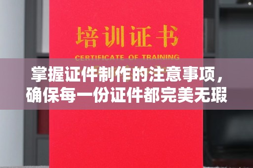吉州掌握证件制作的注意事项，确保每一份证件都完美无瑕