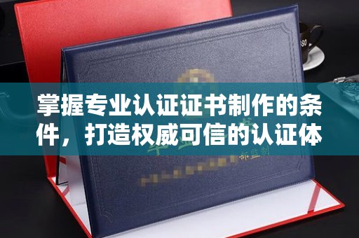 吉州掌握专业认证证书制作的条件，打造权威可信的认证体系