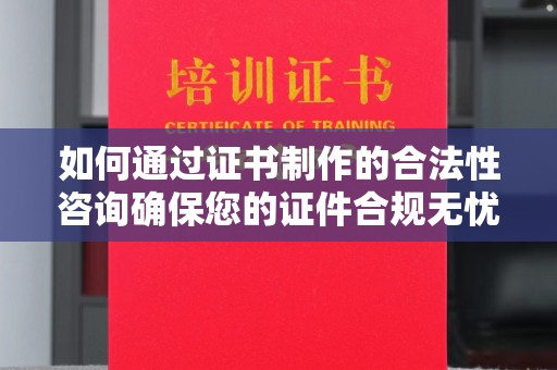 吉州如何通过证书制作的合法性咨询确保您的证件合规无忧