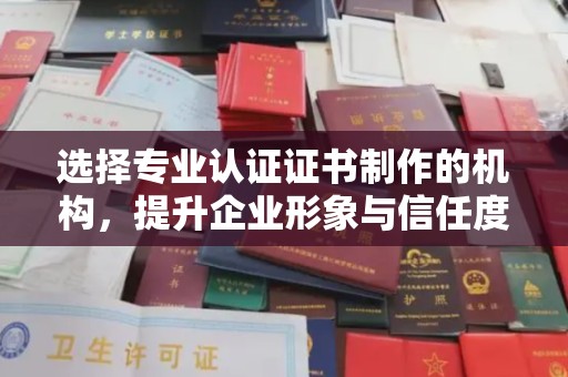 吉州选择专业认证证书制作的机构，提升企业形象与信任度