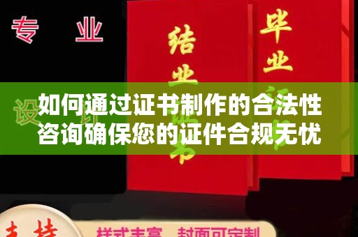 吉州如何通过证书制作的合法性咨询确保您的证件合规无忧