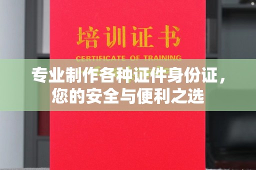 吉州专业制作各种证件身份证，您的安全与便利之选