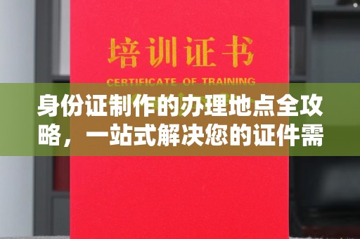 吉州身份证制作的办理地点全攻略，一站式解决您的证件需求