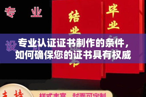 吉州专业认证证书制作的条件，如何确保您的证书具有权威性和可信度